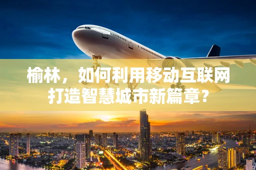 榆林，如何利用移动互联网打造智慧城市新篇章？