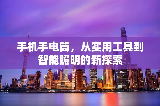 手机手电筒，从实用工具到智能照明的新探索