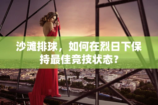 沙滩排球，如何在烈日下保持最佳竞技状态？