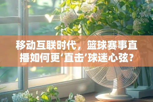 移动互联时代，篮球赛事直播如何更‘直击’球迷心弦？