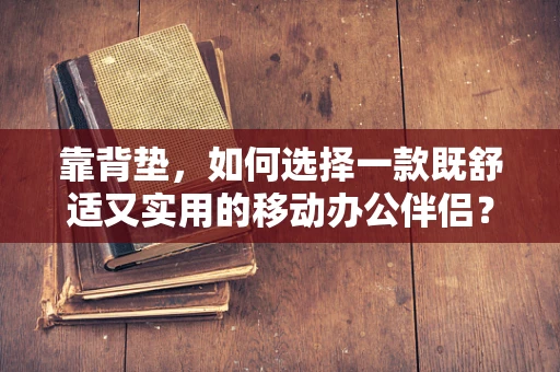 靠背垫，如何选择一款既舒适又实用的移动办公伴侣？