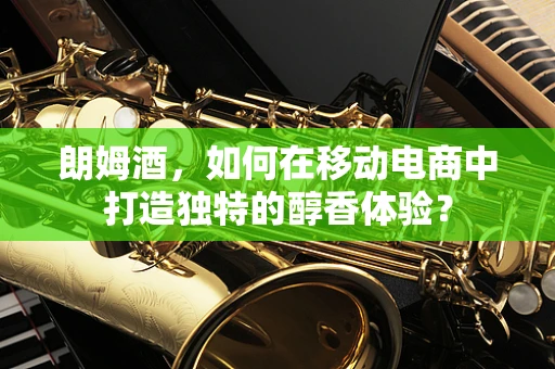 朗姆酒，如何在移动电商中打造独特的醇香体验？