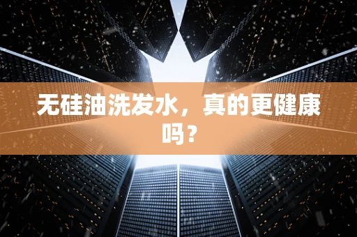 无硅油洗发水，真的更健康吗？