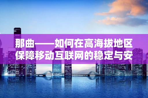 那曲——如何在高海拔地区保障移动互联网的稳定与安全？