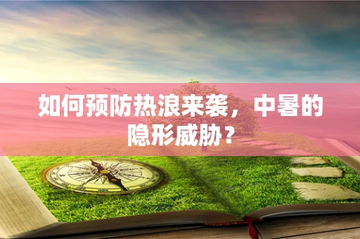 如何预防热浪来袭，中暑的隐形威胁？