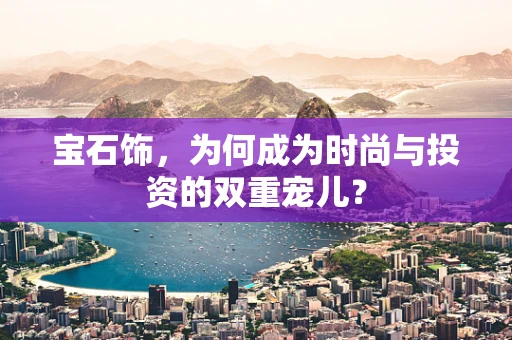 宝石饰，为何成为时尚与投资的双重宠儿？