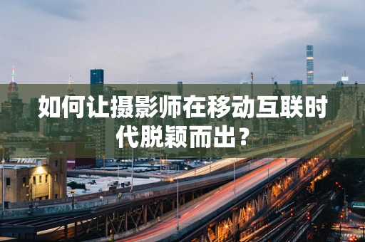 如何让摄影师在移动互联时代脱颖而出？