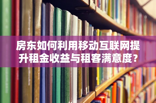 房东如何利用移动互联网提升租金收益与租客满意度？