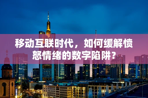 移动互联时代，如何缓解愤怒情绪的数字陷阱？