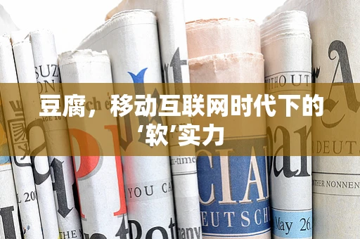 豆腐，移动互联网时代下的‘软’实力