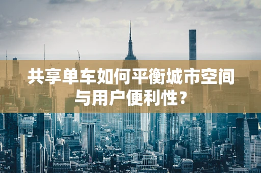共享单车如何平衡城市空间与用户便利性？