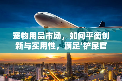 宠物用品市场，如何平衡创新与实用性，满足‘铲屎官’的挑剔需求？
