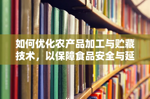 如何优化农产品加工与贮藏技术，以保障食品安全与延长保质期？