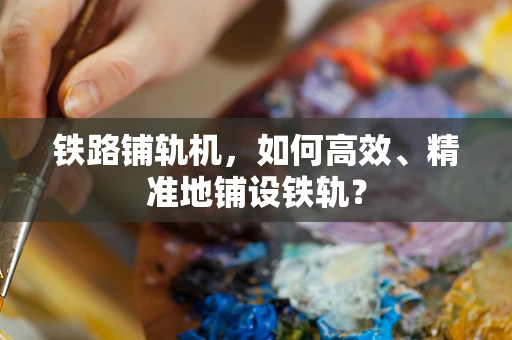 铁路铺轨机，如何高效、精准地铺设铁轨？