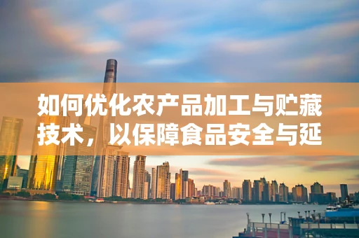 如何优化农产品加工与贮藏技术，以保障食品安全与延长保质期？