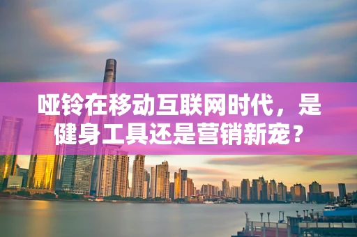 哑铃在移动互联网时代，是健身工具还是营销新宠？