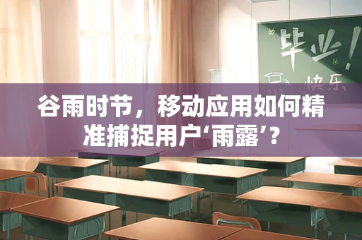 谷雨时节，移动应用如何精准捕捉用户‘雨露’？
