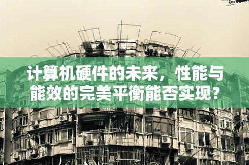 计算机硬件的未来，性能与能效的完美平衡能否实现？
