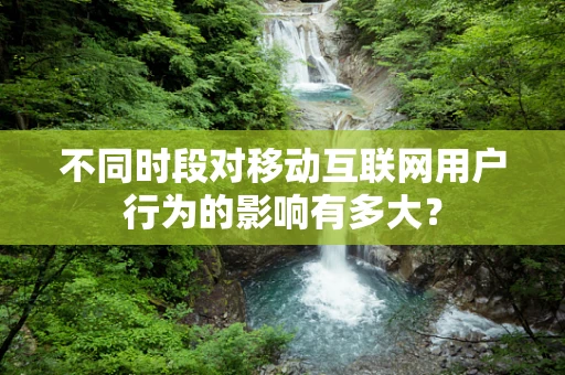 不同时段对移动互联网用户行为的影响有多大？