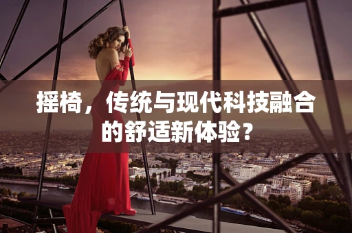 摇椅，传统与现代科技融合的舒适新体验？