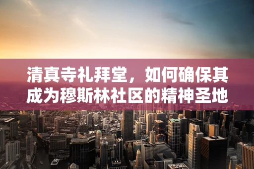 清真寺礼拜堂，如何确保其成为穆斯林社区的精神圣地？