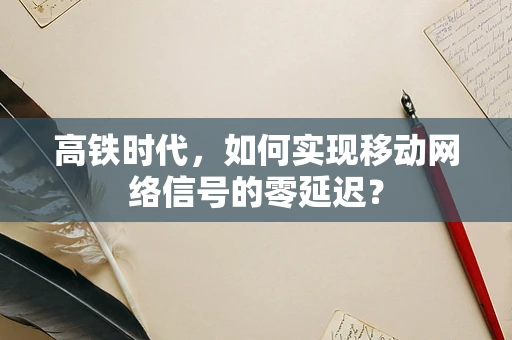 高铁时代，如何实现移动网络信号的零延迟？