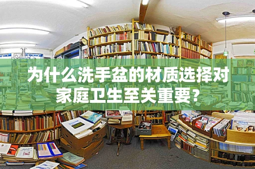 为什么洗手盆的材质选择对家庭卫生至关重要？
