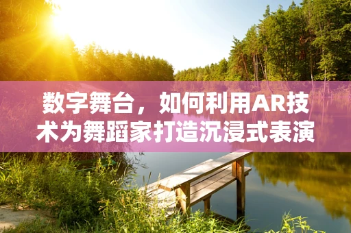 数字舞台，如何利用AR技术为舞蹈家打造沉浸式表演体验？
