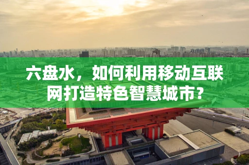 六盘水，如何利用移动互联网打造特色智慧城市？