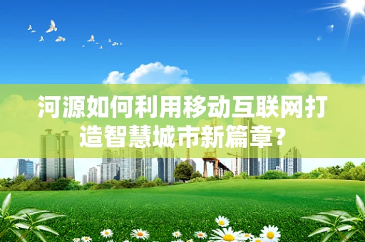河源如何利用移动互联网打造智慧城市新篇章？