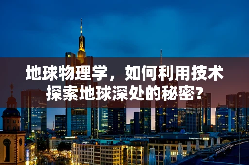 地球物理学，如何利用技术探索地球深处的秘密？