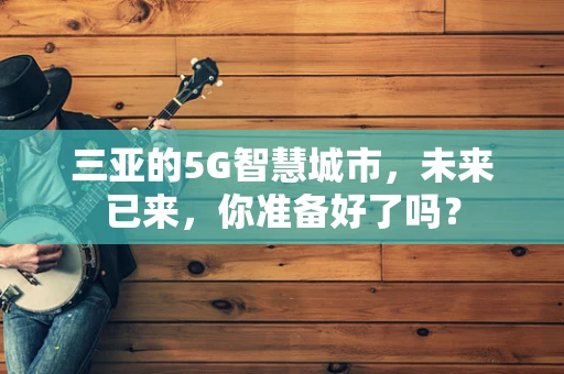 三亚的5G智慧城市，未来已来，你准备好了吗？