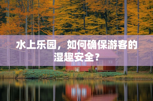 水上乐园，如何确保游客的湿趣安全？