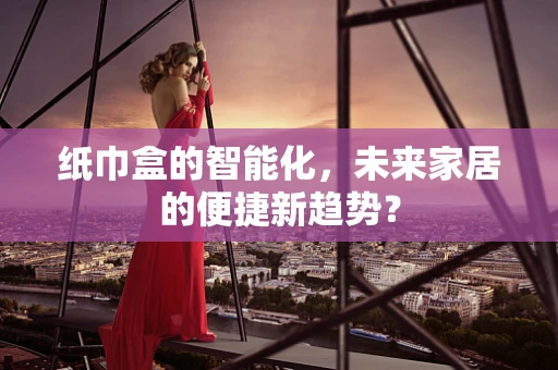 纸巾盒的智能化，未来家居的便捷新趋势？