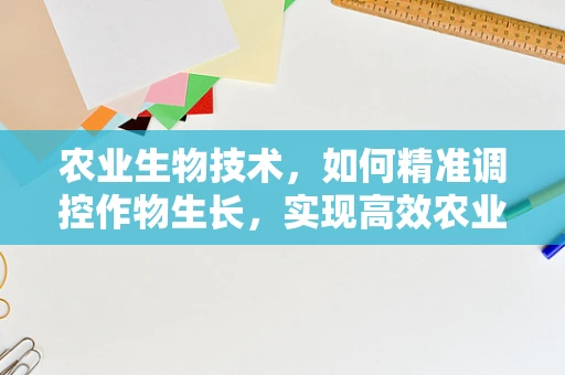 农业生物技术，如何精准调控作物生长，实现高效农业？