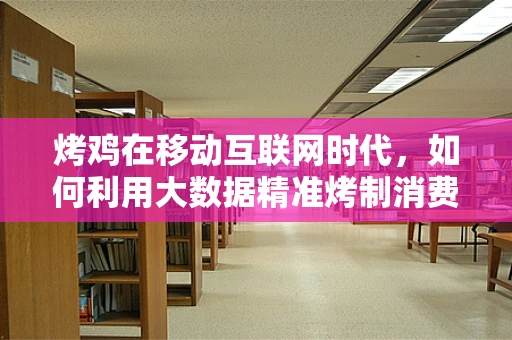 烤鸡在移动互联网时代，如何利用大数据精准烤制消费者的味蕾？