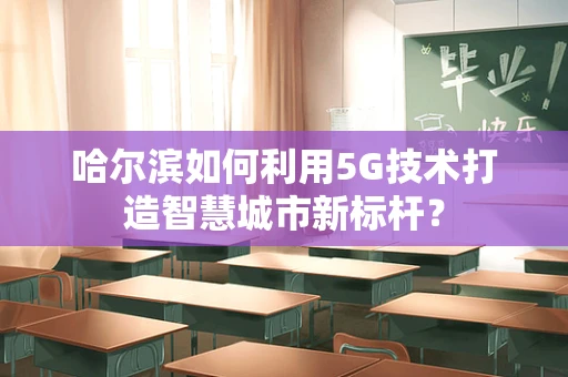 哈尔滨如何利用5G技术打造智慧城市新标杆？