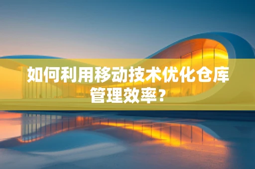 如何利用移动技术优化仓库管理效率？
