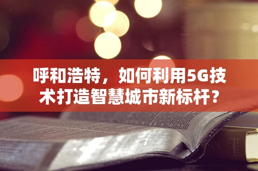 呼和浩特，如何利用5G技术打造智慧城市新标杆？