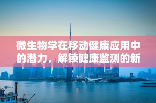 微生物学在移动健康应用中的潜力，解锁健康监测的新维度？