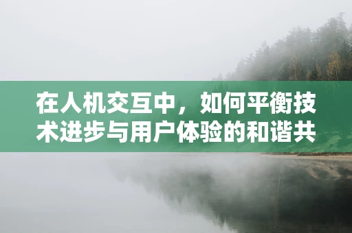 在人机交互中，如何平衡技术进步与用户体验的和谐共生？