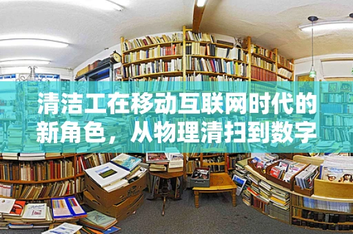 清洁工在移动互联网时代的新角色，从物理清扫到数字守护者
