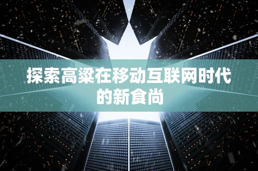 探索高粱在移动互联网时代的新食尚
