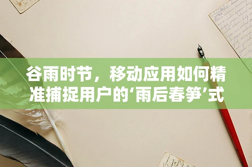谷雨时节，移动应用如何精准捕捉用户的‘雨后春笋’式需求？
