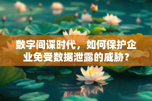 数字间谍时代，如何保护企业免受数据泄露的威胁？