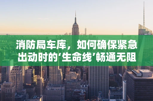 消防局车库，如何确保紧急出动时的‘生命线’畅通无阻？