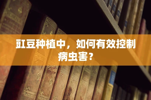 豇豆种植中，如何有效控制病虫害？