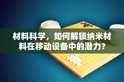 材料科学，如何解锁纳米材料在移动设备中的潜力？