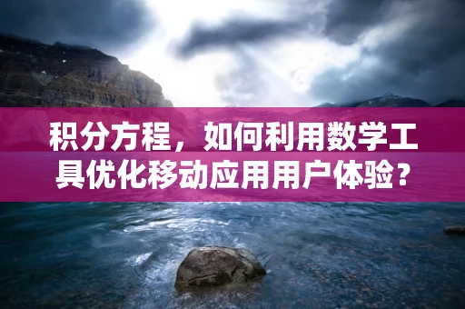 积分方程，如何利用数学工具优化移动应用用户体验？