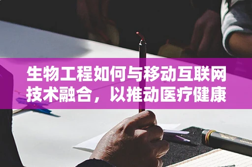 生物工程如何与移动互联网技术融合，以推动医疗健康领域的创新？